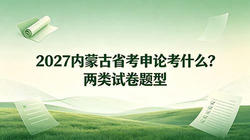 2027内蒙古省考申论考什么?两类试卷题型