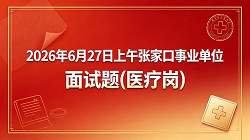 2026年6月27日上午张家口事业单位面试题(医疗岗) 2026年6月27日上午张家口事业单位面试题(医疗岗)