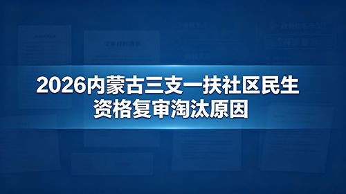 2026内蒙古三支一扶社区民生资格复审淘汰原因 2026内蒙古三支一扶社区民生资格复审淘汰原因
