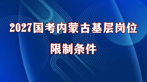 2027国考内蒙古基层岗位限制条件 2027国考内蒙古基层岗位限制条件