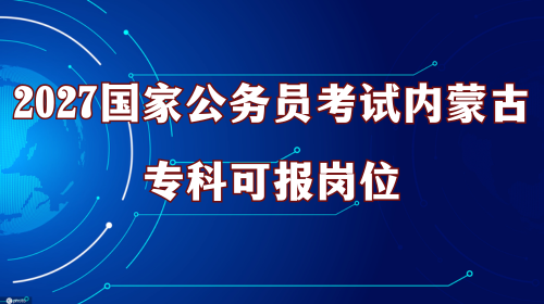 2027国家公务员考试内蒙古专科可报岗位 2027国家公务员考试内蒙古专科可报岗位