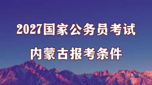 2027国家公务员考试内蒙古报考条件 2027国家公务员考试内蒙古报考条件