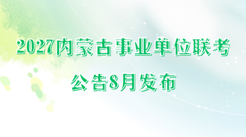 2027内蒙古事业单位联考公告8月发布 2027内蒙古事业单位联考公告8月发布