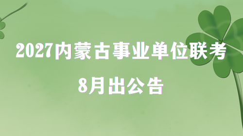 2027内蒙古事业单位联考8月出公告 2027内蒙古事业单位联考8月出公告