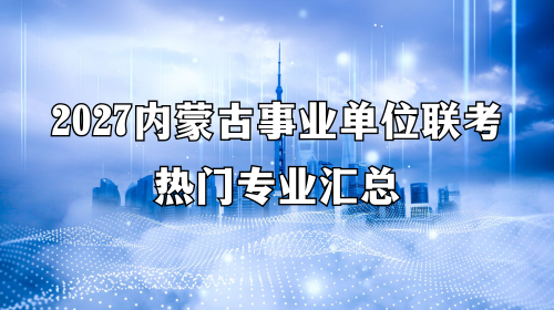 2027内蒙古事业单位联考热门专业汇总 2027内蒙古事业单位联考热门专业汇总