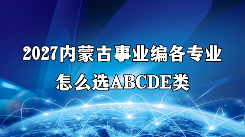 2027内蒙古事业编各专业怎么选ABCDE类 2027内蒙古事业编各专业怎么选ABCDE类
