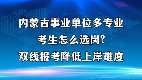 内蒙古事业单位多专业考生怎么选岗？双线报考降低上岸难度