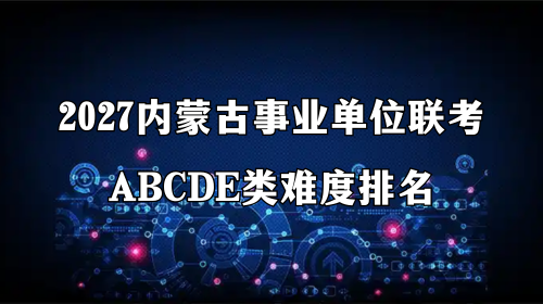 2027内蒙古事业单位联考ABCDE类难度排名 2027内蒙古事业单位联考ABCDE类难度排名