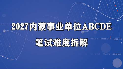 2027内蒙事业单位ABCDE笔试难度拆解 2027内蒙事业单位ABCDE笔试难度拆解