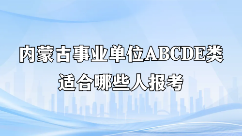 内蒙古事业单位ABCDE类适合哪些人报考 内蒙古事业单位ABCDE类适合哪些人报考