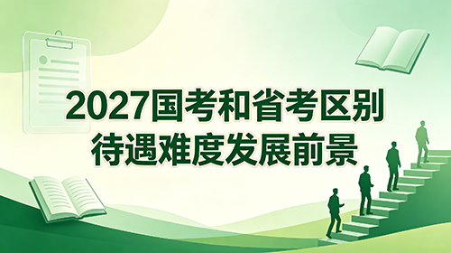 2027国考和省考区别 待遇难度发展前景
