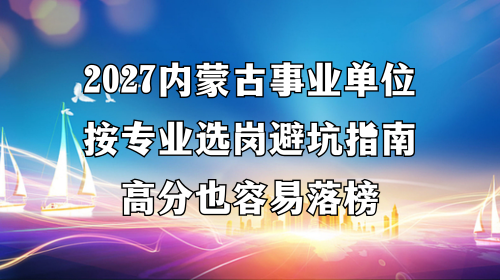 2027内蒙古事业单位按专业选岗避坑指南,高分也容易落榜 2027内蒙古事业单位按专业选岗避坑指南,高分也容易落榜