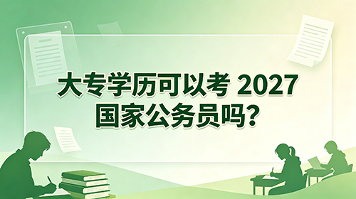 大专学历可以考2027国家公务员吗? 大专学历可以考2027国家公务员吗?