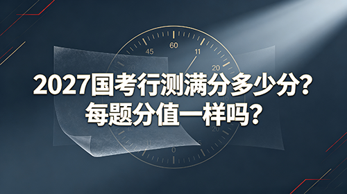 2027国考行测满分多少分?每题分值一样吗? 2027国考行测满分多少分?每题分值一样吗?