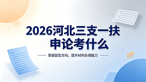 2026河北三支一扶申论考什么? 2026河北三支一扶申论考什么?