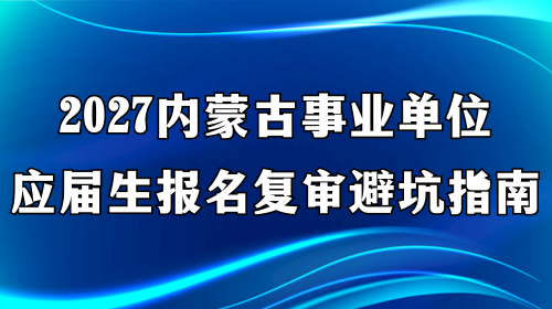 2027内蒙古事业单位应届生报名复审避坑指南