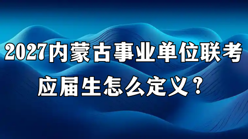 2027内蒙古事业单位联考应届生怎么定义? 2027内蒙古事业单位联考应届生怎么定义?
