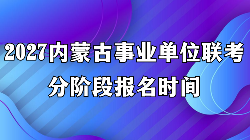 2027内蒙古事业单位联考分阶段报名时间 2027内蒙古事业单位联考分阶段报名时间