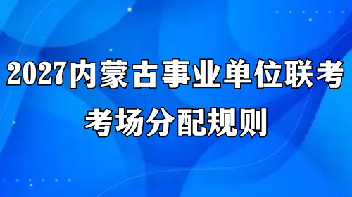 2027内蒙古事业单位联考考场分配规则 2027内蒙古事业单位联考考场分配规则