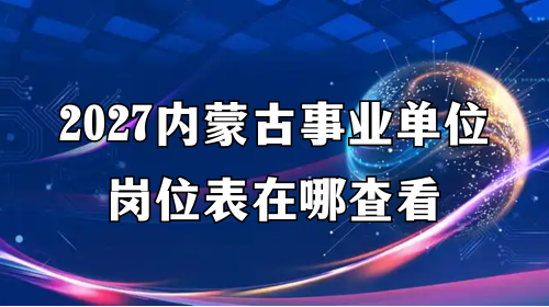 2027内蒙古事业单位岗位表在哪查看 2027内蒙古事业单位岗位表在哪查看