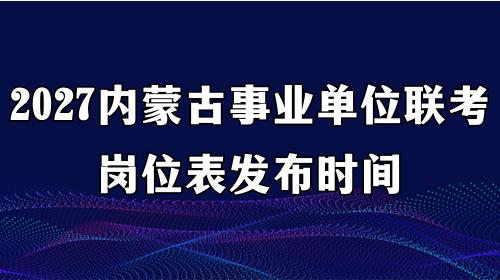 2027内蒙古事业单位联考岗位表发布时间 2027内蒙古事业单位联考岗位表发布时间