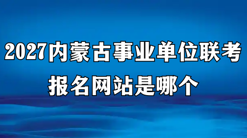 2027内蒙古事业单位联考报名网站是哪个