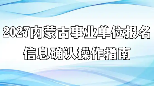 2027内蒙古事业单位报名信息确认操作指南 2027内蒙古事业单位报名信息确认操作指南