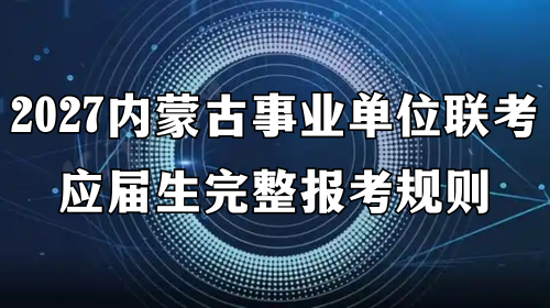 2027内蒙古事业单位联考应届生完整报考规则 2027内蒙古事业单位联考应届生完整报考规则