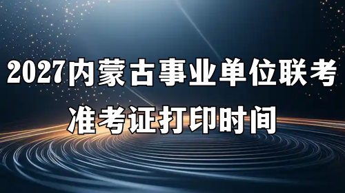 2027内蒙古事业单位联考准考证打印时间 2027内蒙古事业单位联考准考证打印时间