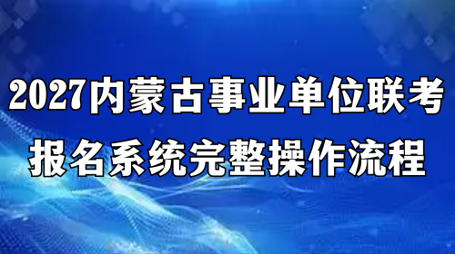 2027内蒙古事业单位联考报名系统完整操作流程 2027内蒙古事业单位联考报名系统完整操作流程