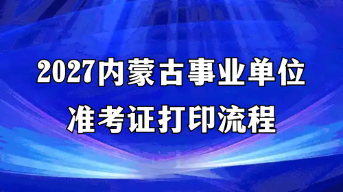 2027内蒙古事业单位准考证打印流程 2027内蒙古事业单位准考证打印流程