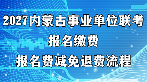 2027内蒙古事业单位联考报名缴费,报名费减免退费流程 2027内蒙古事业单位联考报名缴费,报名费减免退费流程