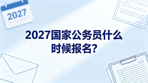 2027国家公务员什么时候报名? 2027国家公务员什么时候报名?