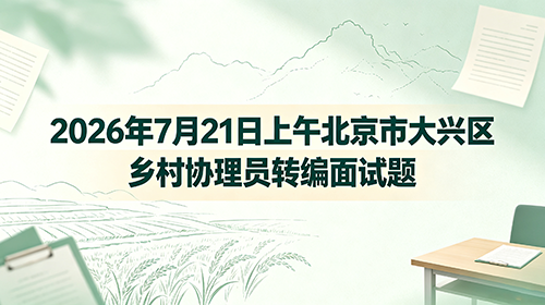 2026年7月21日上午北京市大兴区乡村协理员转编面试题 2026年7月21日上午北京市大兴区乡村协理员转编面试题