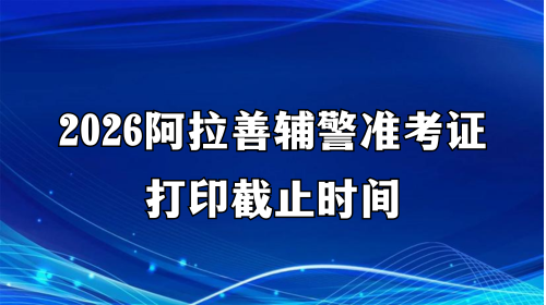 2026阿拉善辅警准考证打印截止时间