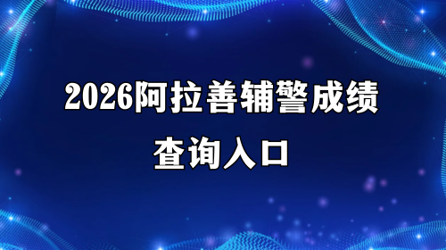 2026阿拉善辅警成绩查询入口 2026阿拉善辅警成绩查询入口