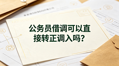 公务员借调可以直接转正调入吗?官方政策解读 公务员借调可以直接转正调入吗?官方政策解读