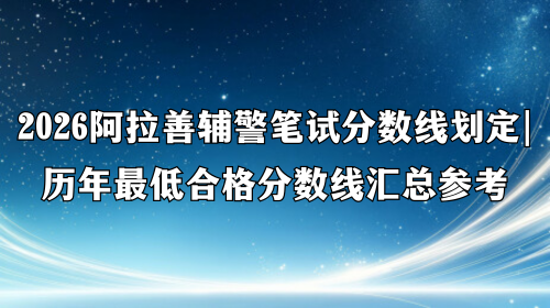 2026阿拉善辅警笔试分数线划定 历年最低合格分数线汇总参考 2026阿拉善辅警笔试分数线划定 历年最低合格分数线汇总参考