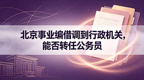 北京事业编借调到行政机关,能否转为公务员?政策解读 北京事业编借调到行政机关,能否转为公务员?政策解读