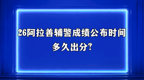 26阿拉善辅警成绩公布时间多久出分 26阿拉善辅警成绩公布时间多久出分