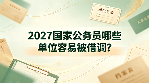 2027国家公务员哪些单位容易被借调? 2027国家公务员哪些单位容易被借调?
