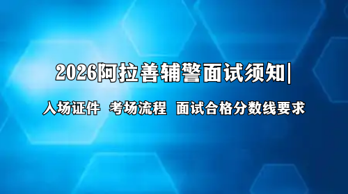2026阿拉善辅警面试须知 2026阿拉善辅警面试须知