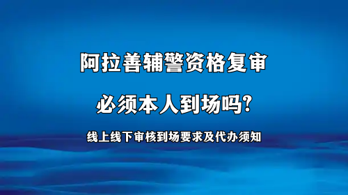阿拉善辅警资格复审必须本人到场吗 阿拉善辅警资格复审必须本人到场吗