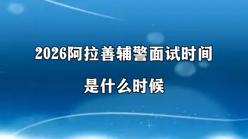 2026阿拉善辅警面试时间是什么时候 2026阿拉善辅警面试时间是什么时候