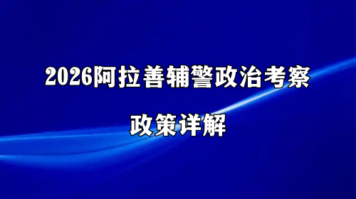 2026阿拉善辅警政治考察政策详解 2026阿拉善辅警政治考察政策详解