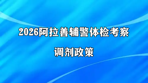 2026阿拉善辅警体检考察调剂政策 2026阿拉善辅警体检考察调剂政策