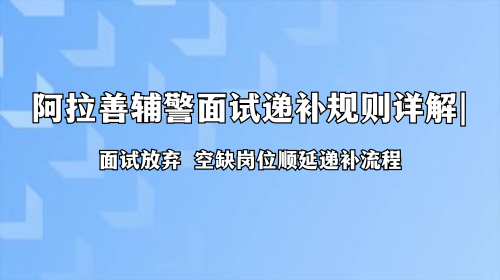 阿拉善辅警面试递补规则详解 阿拉善辅警面试递补规则详解