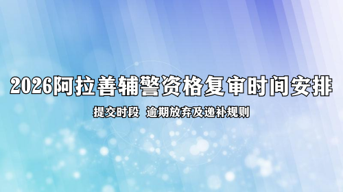 2026阿拉善辅警资格复审时间安排 2026阿拉善辅警资格复审时间安排