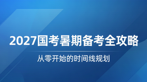 2027国考暑期备考攻略时间线 2027国家公务员考试暑期备考时间线规划复习计划