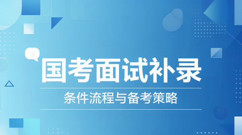 国考面试补录条件流程 国家公务员考试面试补录条件流程及备考策略